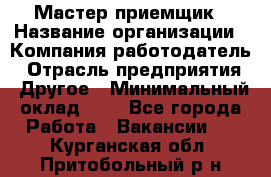 Мастер-приемщик › Название организации ­ Компания-работодатель › Отрасль предприятия ­ Другое › Минимальный оклад ­ 1 - Все города Работа » Вакансии   . Курганская обл.,Притобольный р-н